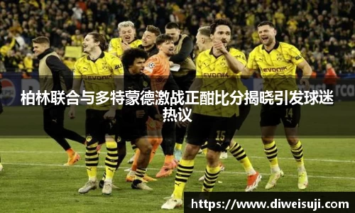 柏林联合与多特蒙德激战正酣比分揭晓引发球迷热议